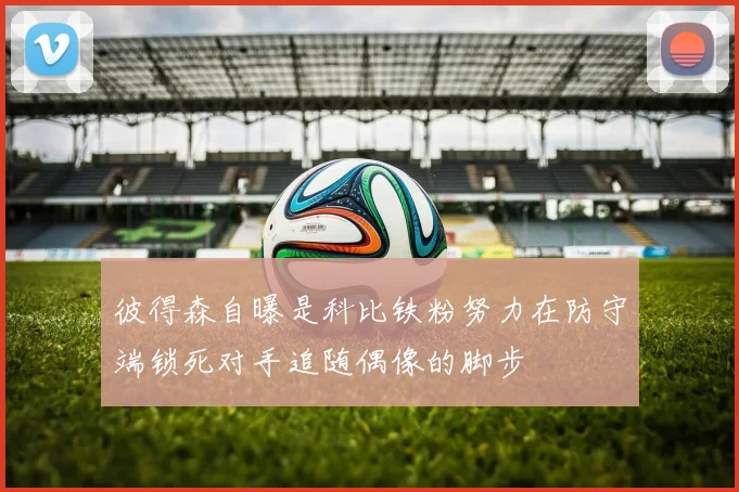 彼得森自曝是科比铁粉努力在防守端锁死对手追随偶像的脚步