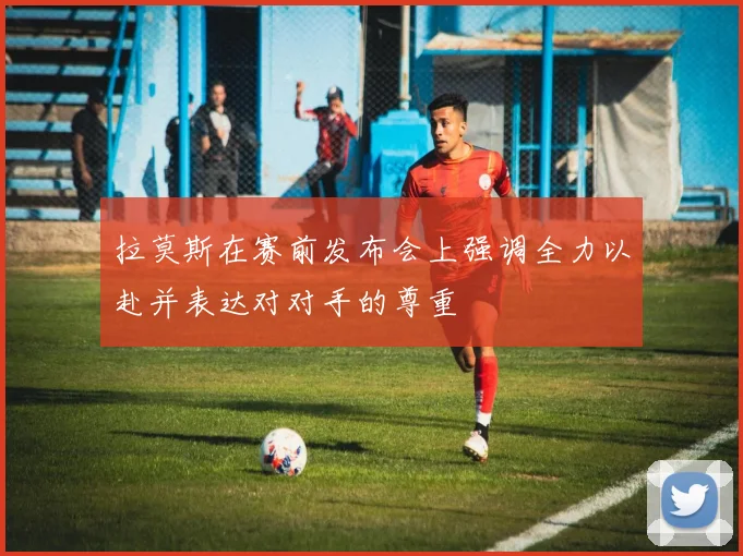 拉莫斯在赛前发布会上强调全力以赴并表达对对手的尊重