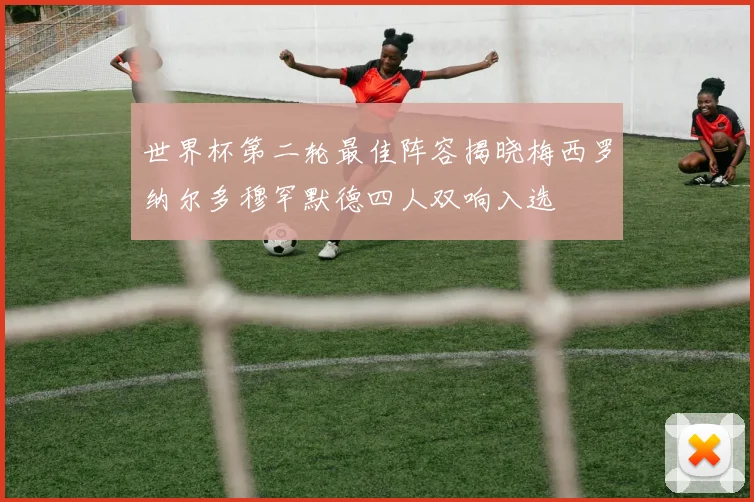 世界杯第二轮最佳阵容揭晓梅西罗纳尔多穆罕默德四人双响入选