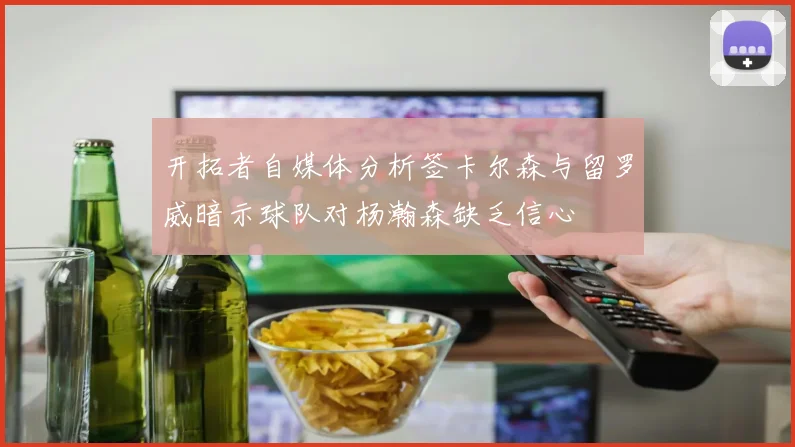 开拓者自媒体分析签卡尔森与留罗威暗示球队对杨瀚森缺乏信心