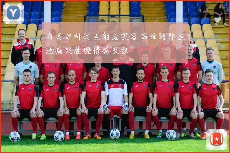 内马尔补时点射后笑容满面随即坐地痛哭展现情感交织