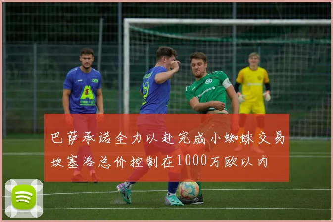 巴萨承诺全力以赴完成小蜘蛛交易坎塞洛总价控制在1000万欧以内