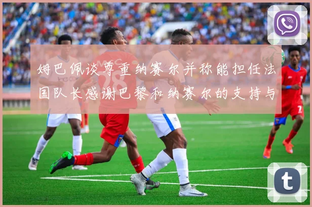 姆巴佩谈尊重纳赛尔并称能担任法国队长感谢巴黎和纳赛尔的支持与帮助