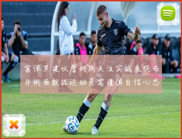 富保罗建议詹姆斯关注实战表现而非纸面数据运动员需谨慎自信心态
