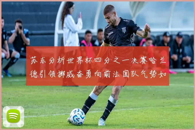 苏东分析世界杯四分之一决赛哈兰德引领挪威奋勇向前法国队气势如虹