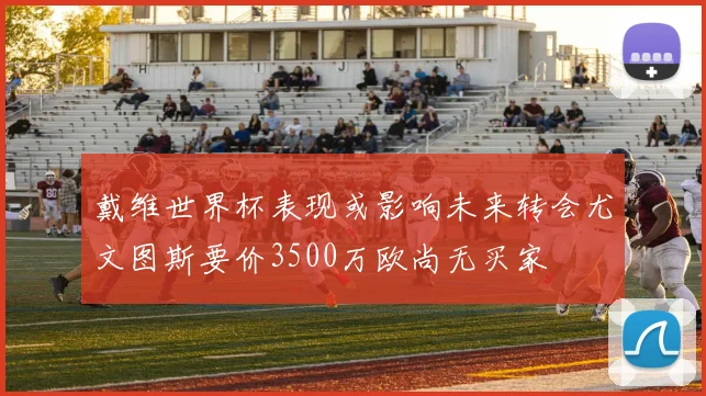 戴维世界杯表现或影响未来转会尤文图斯要价3500万欧尚无买家