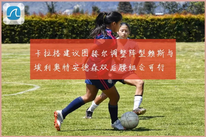 卡拉格建议图赫尔调整阵型赖斯与埃利奥特安德森双后腰组合可行