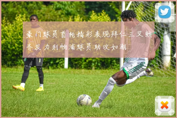 豪门球员首轮精彩表现拜仁三叉戟齐发力利物浦球员助攻如潮