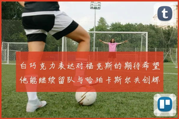 白巧克力表达对福克斯的期待希望他能继续留队与哈珀卡斯尔共创辉煌
