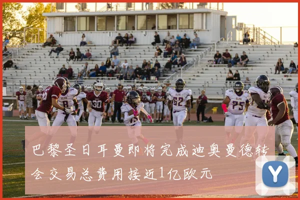 巴黎圣日耳曼即将完成迪奥曼德转会交易总费用接近1亿欧元