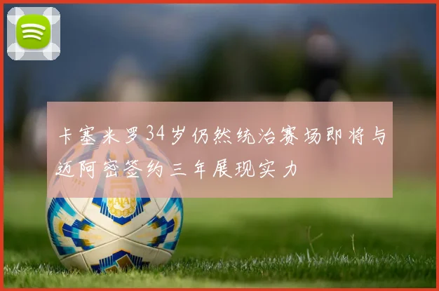 卡塞米罗34岁仍然统治赛场即将与迈阿密签约三年展现实力