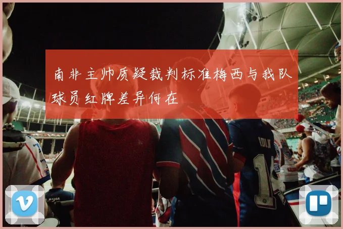 南非主帅质疑裁判标准梅西与我队球员红牌差异何在