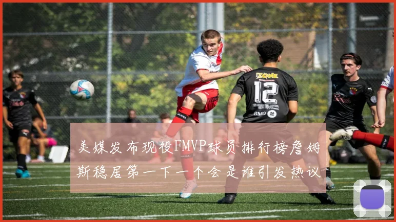 美媒发布现役FMVP球员排行榜詹姆斯稳居第一下一个会是谁引发热议