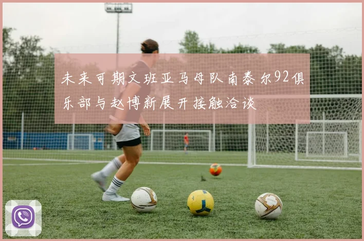 未来可期文班亚马母队南泰尔92俱乐部与赵博新展开接触洽谈