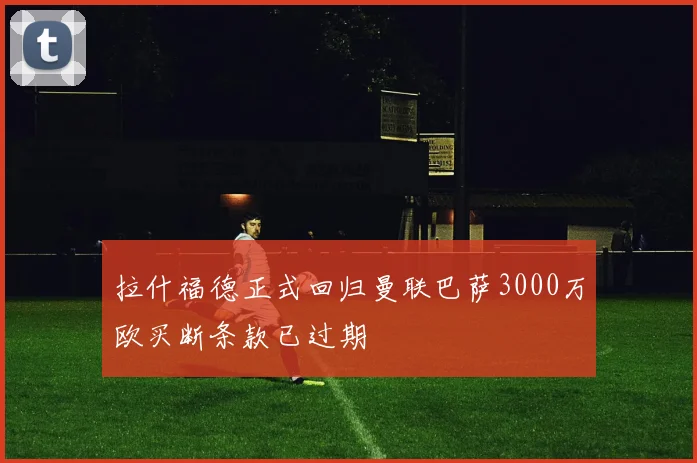 拉什福德正式回归曼联巴萨3000万欧买断条款已过期