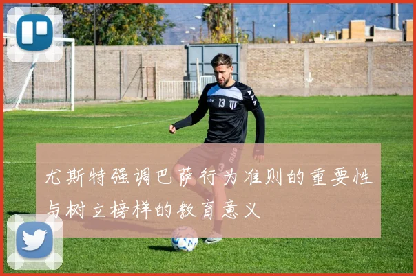 尤斯特强调巴萨行为准则的重要性与树立榜样的教育意义
