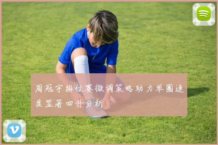 周冠宇排位赛微调策略助力单圈速度显著回升分析