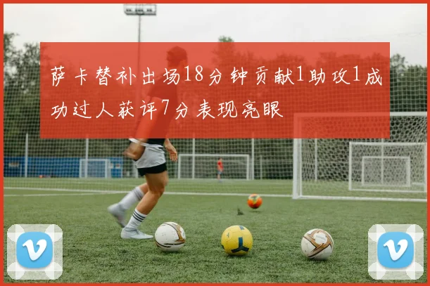 萨卡替补出场18分钟贡献1助攻1成功过人获评7分表现亮眼