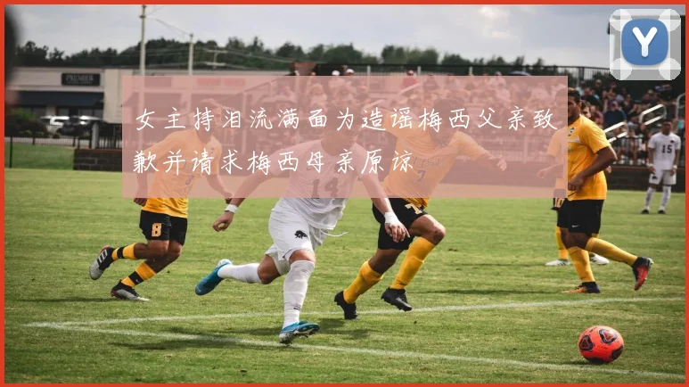 女主持泪流满面为造谣梅西父亲致歉并请求梅西母亲原谅