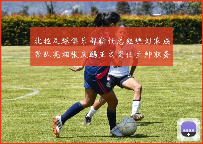 北控足球俱乐部新任总经理刘家成带队亮相张庆鹏正式离任主帅职务