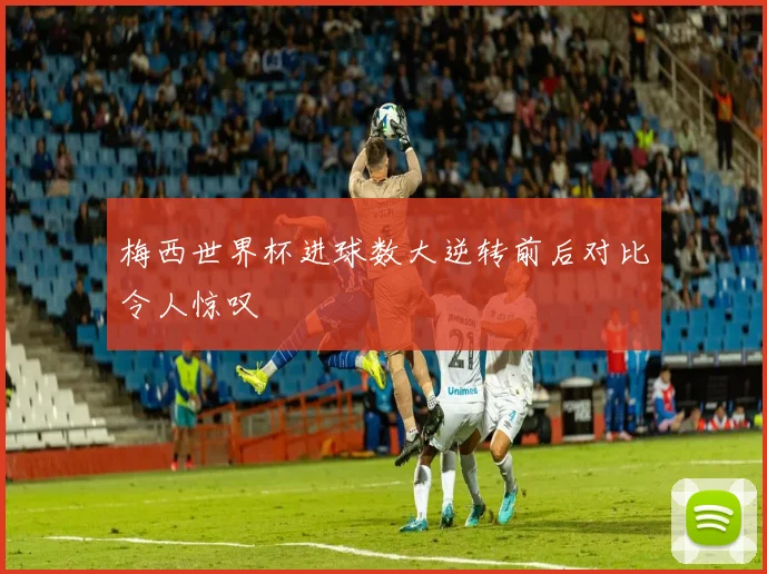 梅西世界杯进球数大逆转前后对比令人惊叹